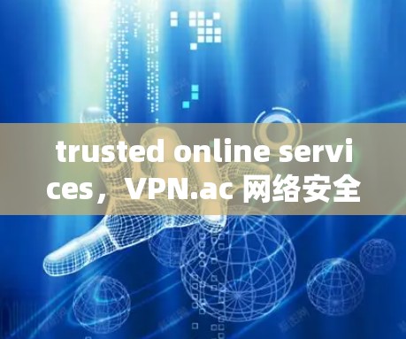 trusted online services,VPN.ac 网络安全与用户体验 trusted online services,VPN.ac 网络安全与用户体验