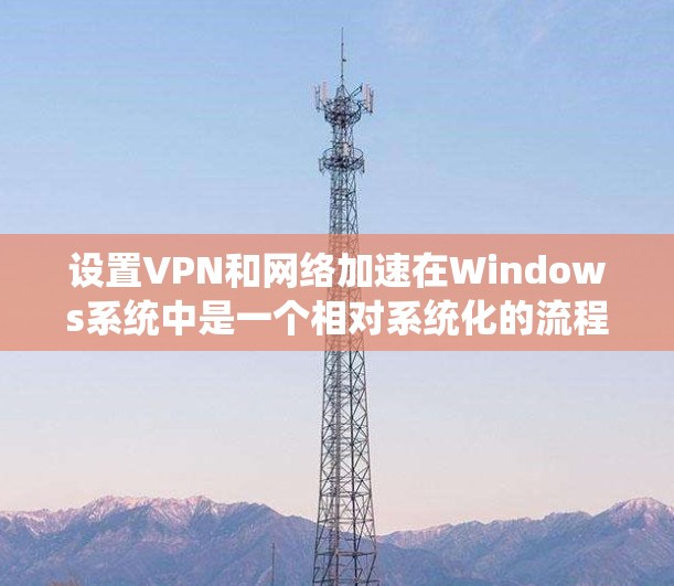 设置VPN和网络加速在Windows系统中是一个相对系统化的流程，以下是详细步骤