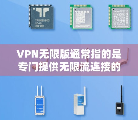 VPN无限版通常指的是专门提供无限流连接的功能，旨在为用户提供一种高可用性和稳定的网络连接。如果你正在寻找一种免费且安全的VPN无限版，以下是一些推荐的VPN服务和下载链接