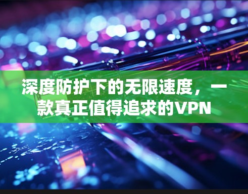 深度防护下的无限速度，一款真正值得追求的VPN