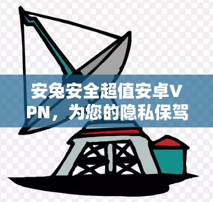 安兔安全超值安卓VPN,为您的隐私保驾护航 安兔安全超值安卓VPN,为您的隐私保驾护航