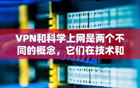 VPN和科学上网是两个不同的概念，它们在技术和应用上存在显著的不同。以下是对它们的详细区分
