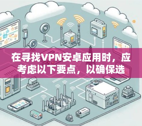 在寻找VPN安卓应用时，应考虑以下要点，以确保选择一个既安全又功能全面的工具