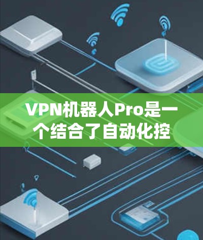 VPN机器人Pro是一个结合了自动化控制、智能安全和多设备集成的系统，旨在提升VPN的安全性和用户体验。以下是关于该系统的详细信息