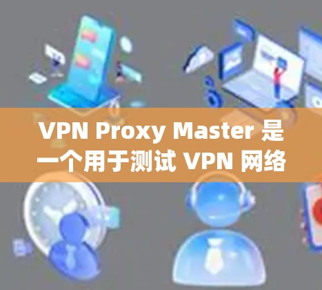 VPN Proxy Master 是一个用于测试 VPN 网络性能的工具。当你需要测试其速度时，可以按照以下步骤进行测试