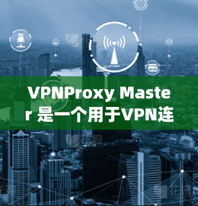 VPNProxy Master 是一个用于VPN连接的工具，可以帮助用户测试和配置VPN连接。以下是关于如何连接VPNProxy Master 的步骤