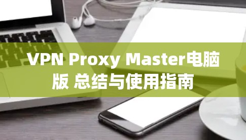 VPN Proxy Master电脑版 总结与使用指南