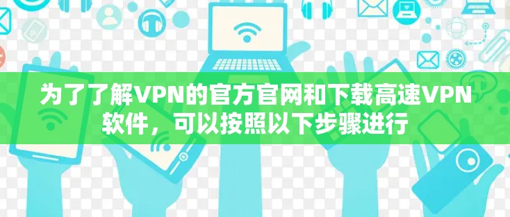 为了了解VPN的官方官网和下载高速VPN软件，可以按照以下步骤进行