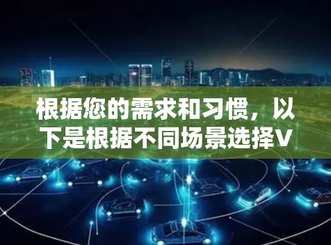 根据您的需求和习惯，以下是根据不同场景选择VPN工具的建议