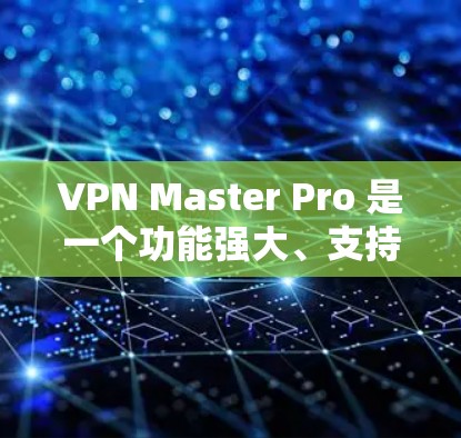VPN Master Pro 是一个功能强大、支持多种VPN协议的软件，适合需要复杂配置的用户。以下是使用步骤和注意事项