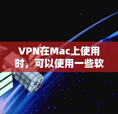 VPN在Mac上使用时，可以使用一些软件工具来管理VPN设置和下载视频。以下是一些推荐的VPN工具和教程，帮助你顺利使用VPN