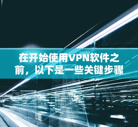 在开始使用VPN软件之前,以下是一些关键步骤和注意事项 在开始使用VPN软件之前,以下是一些关键步骤和注意事项