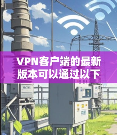 VPN客户端的最新版本可以通过以下步骤获取