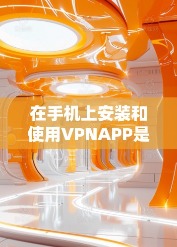 在手机上安装和使用VPNAPP是一个常见的步骤，以下是详细的步骤说明