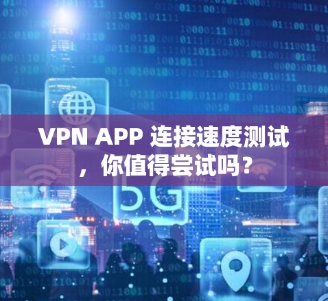 VPN APP 连接速度测试，你值得尝试吗？
