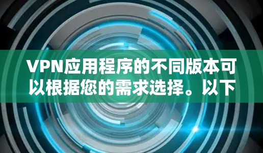 VPN应用程序的不同版本可以根据您的需求选择。以下是一些主要的VPN版本及其特点