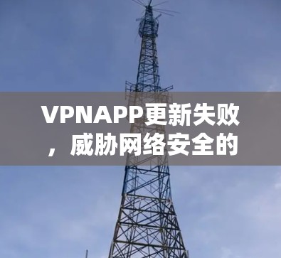 VPNAPP更新失败，威胁网络安全的深层原因