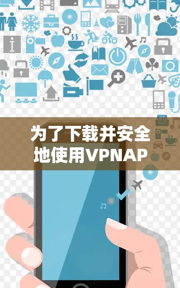 为了下载并安全地使用VPNAPP，可以按照以下步骤进行