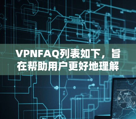 VPNFAQ列表如下，旨在帮助用户更好地理解并应用VPN技术