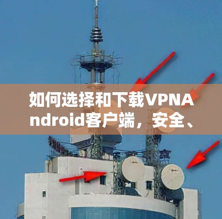 如何选择和下载VPNAndroid客户端，安全、隐私与选择