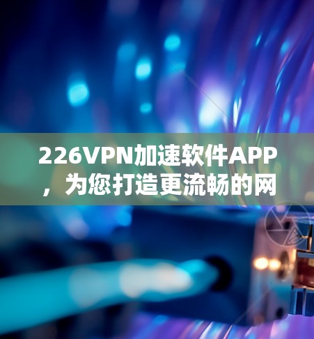 226VPN加速软件APP，为您打造更流畅的网络体验