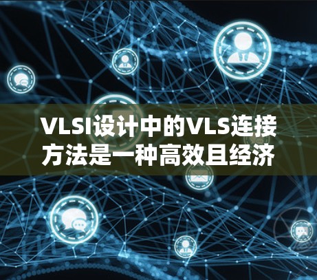 VLSI设计中的VLS连接方法是一种高效且经济有效的连接方式，显著提高了集成度和连接效率。以下是关于VLS连接方法的详细解释