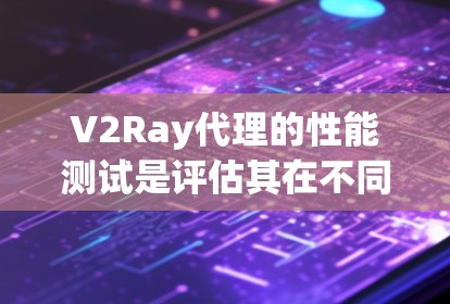 V2Ray代理的性能测试是评估其在不同上下文和应用场景下的效率和响应速度的重要步骤。以下是一些关键点和步骤，帮助您进行有效的性能测试