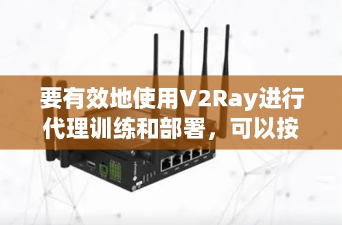 要有效地使用V2Ray进行代理训练和部署，可以按照以下步骤进行
