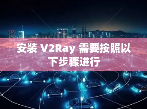 安装 V2Ray 需要按照以下步骤进行