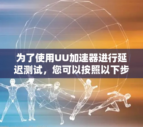 为了使用UU加速器进行延迟测试，您可以按照以下步骤进行操作