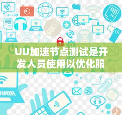 UU加速节点测试是开发人员使用以优化服务器性能的重要工具。以下是对该主题的详细总结和解释