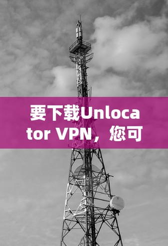 要下载Unlocator VPN，您可以按照以下步骤操作