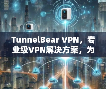 TunnelBear VPN，专业级VPN解决方案，为你的网络保驾护航！