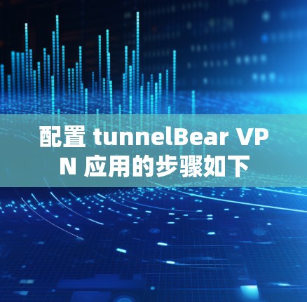配置 tunnelBear VPN 应用的步骤如下
