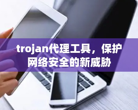 trojan代理工具，保护网络安全的新威胁