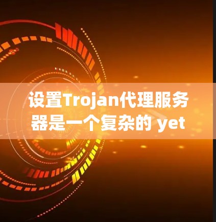 设置Trojan代理服务器是一个复杂的 yet 可以顺利完成的任务。以下是一个详细且系统化的步骤指南，帮助您顺利完成这个任务