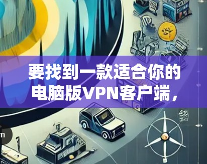 要找到一款适合你的电脑版VPN客户端，可以按照以下步骤进行选择