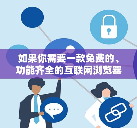 如果你需要一款免费的、功能齐全的互联网浏览器，以下是一些推荐的版本