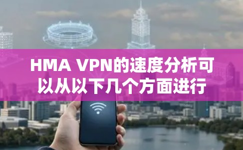 HMA VPN的速度分析可以从以下几个方面进行