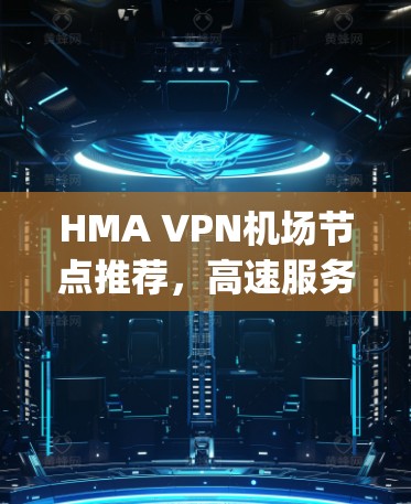 HMA VPN机场节点推荐，高速服务器，轻松连接 anywhere