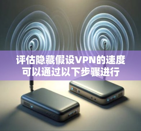评估隐藏假设VPN的速度可以通过以下步骤进行