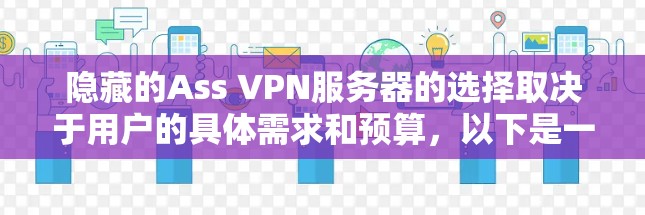 隐藏的Ass VPN服务器的选择取决于用户的具体需求和预算,以下是一些综合考虑的因素 隐藏的Ass VPN服务器的选择取决于用户的具体需求和预算,以下是一些综合考虑的因素