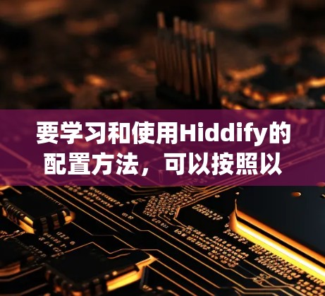 要学习和使用Hiddify的配置方法，可以按照以下步骤进行