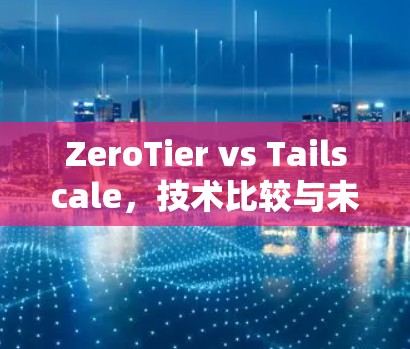 ZeroTier vs Tailscale，技术比较与未来趋势
