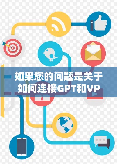 如果您的问题是关于如何连接GPT和VPN的技术问题，可以具体说明您的需求，我会提供更详细的解答。例如，您是否需要通过第三方VPN服务来连接GPT，或者您是否有特定的使用场景？