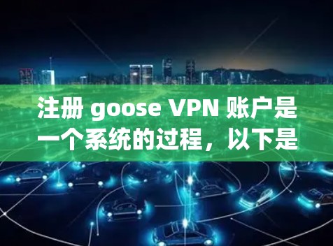注册 goose VPN 账户是一个系统的过程，以下是新手使用流程的详细指南