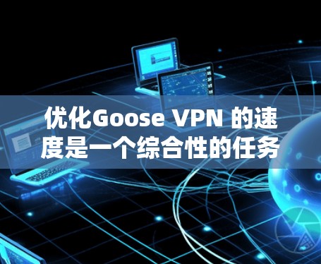 优化Goose VPN 的速度是一个综合性的任务，需要综合考虑服务器设置、流量调整、连接方式优化、代理使用以及防火墙配置等多个方面。以下是一些具体的步骤和方法，帮助您优化Goose VPN 的速度