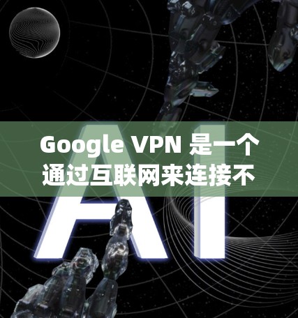Google VPN 是一个通过互联网来连接不同国家或地区的网络服务的工具，通常通过VPN服务器来加密数据传输。如果你已经安装了 Google VPN，以下是一些基本的使用方法