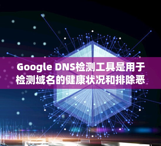 Google DNS检测工具是用于检测域名的健康状况和排除恶意代码的工具。以下是一个详细的步骤指南，帮助您使用这些工具