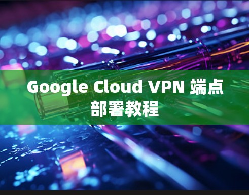 Google Cloud VPN 端点部署教程